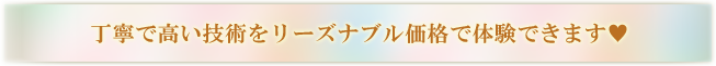 丁寧で高い技術をリーズナブル価格で体験できます